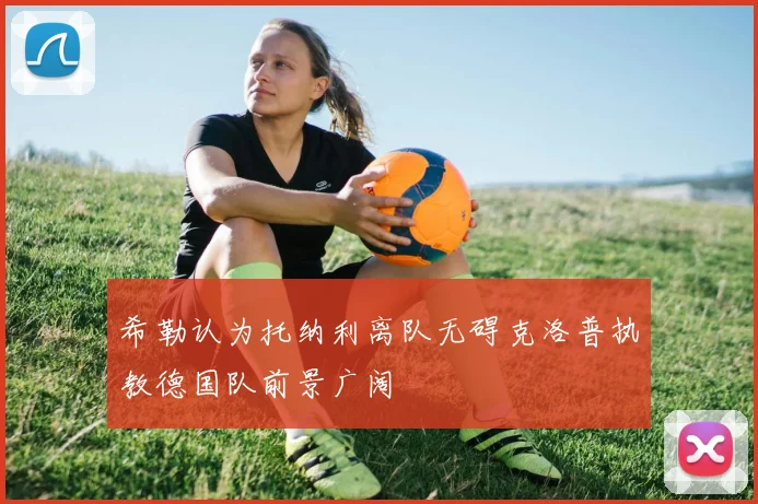 希勒认为托纳利离队无碍克洛普执教德国队前景广阔