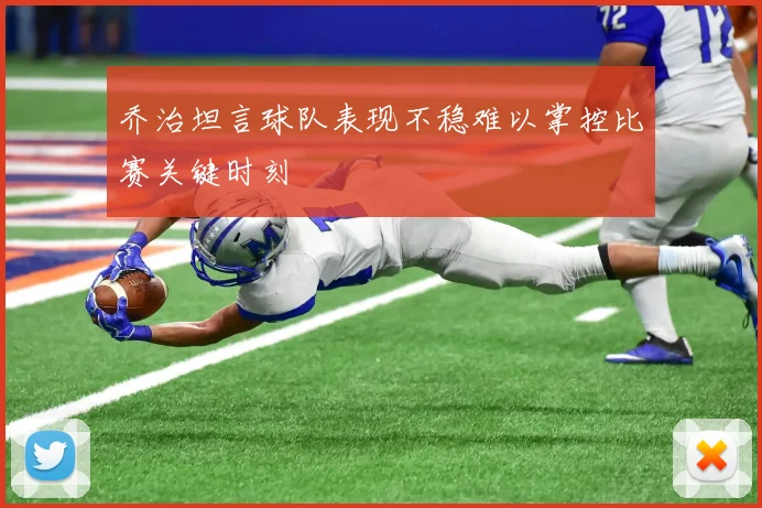 乔治坦言球队表现不稳难以掌控比赛关键时刻