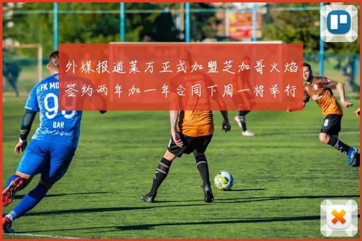 外媒报道莱万正式加盟芝加哥火焰签约两年加一年合同下周一将举行亮相仪式