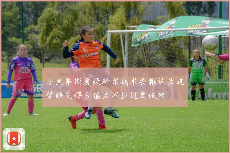 小里弗斯质疑科尔战术安排认为追梦缺乏得分能力不应过度依赖