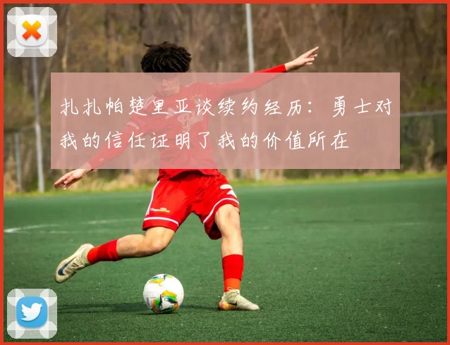 扎扎帕楚里亚谈续约经历：勇士对我的信任证明了我的价值所在