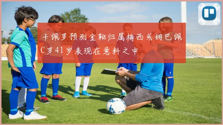 卡佩罗预测金靴归属梅西或姆巴佩C罗41岁表现在意料之中