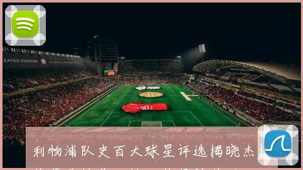 利物浦队史百大球星评选揭晓杰拉德荣登榜首达格利什紧随其后