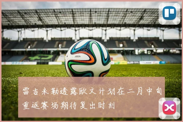 雷吉米勒透露欧文计划在二月中旬重返赛场期待复出时刻