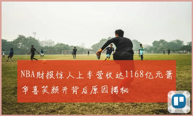 NBA财报惊人上季营收达1168亿元萧华喜笑颜开背后原因揭秘