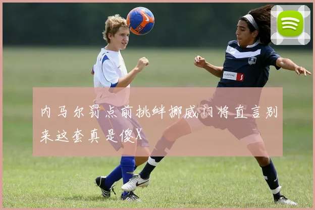 内马尔罚点前挑衅挪威门将直言别来这套真是傻X