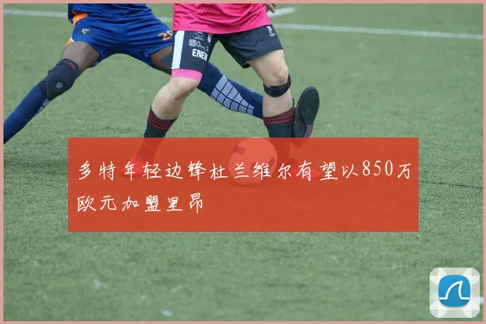多特年轻边锋杜兰维尔有望以850万欧元加盟里昂