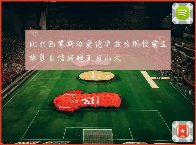 比尔西蒙斯称爱德华兹为现役前五球员自信超越亚历山大