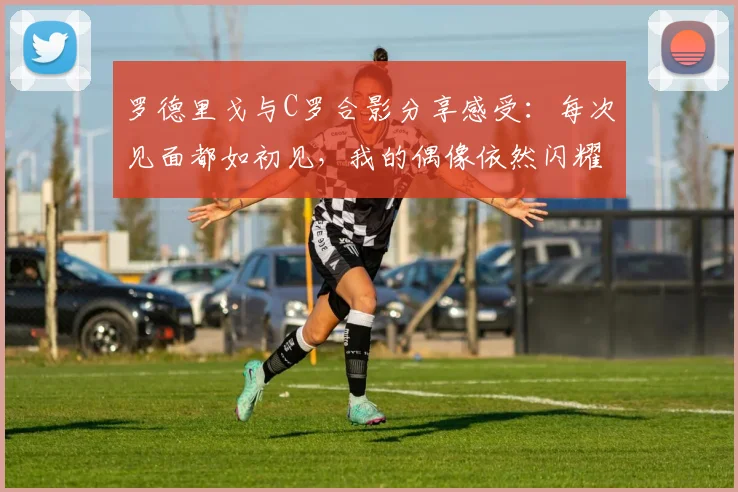 罗德里戈与C罗合影分享感受：每次见面都如初见，我的偶像依然闪耀