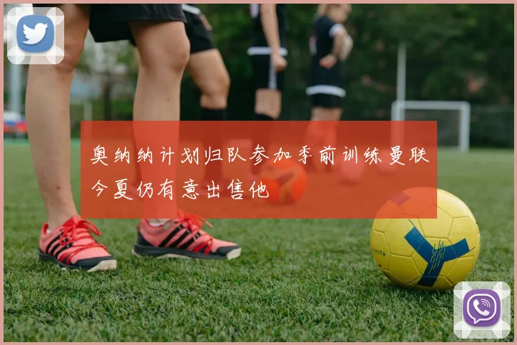 奥纳纳计划归队参加季前训练曼联今夏仍有意出售他