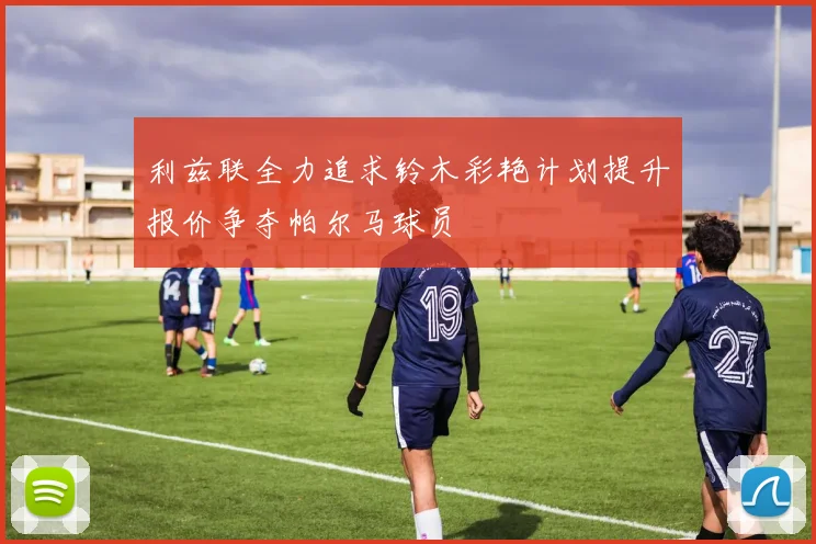利兹联全力追求铃木彩艳计划提升报价争夺帕尔马球员
