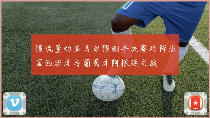 懂流量的亚马尔预测半决赛对阵法国西班牙与葡萄牙阿根廷之战
