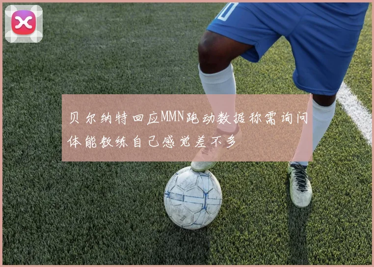 贝尔纳特回应MMN跑动数据称需询问体能教练自己感觉差不多