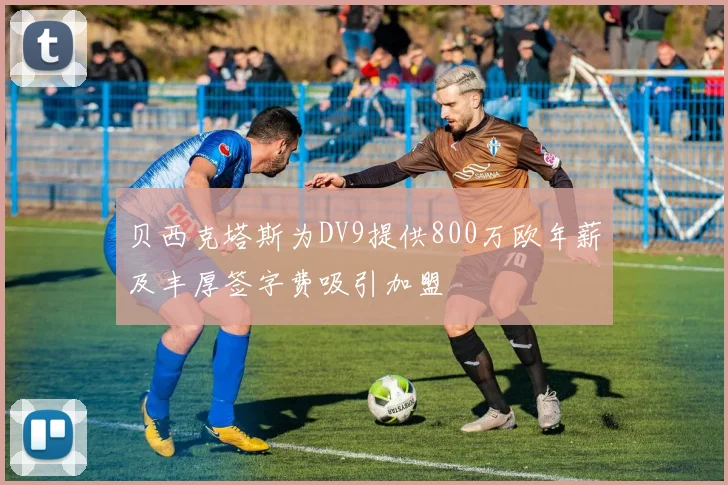 贝西克塔斯为DV9提供800万欧年薪及丰厚签字费吸引加盟