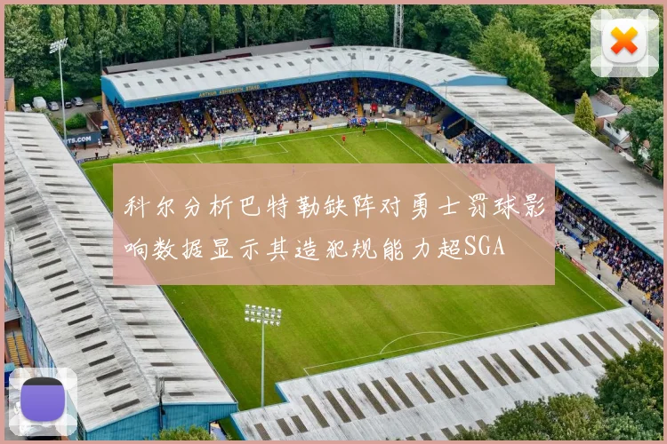科尔分析巴特勒缺阵对勇士罚球影响数据显示其造犯规能力超SGA