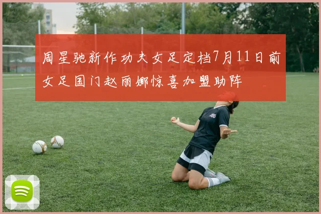 周星驰新作功夫女足定档7月11日前女足国门赵丽娜惊喜加盟助阵