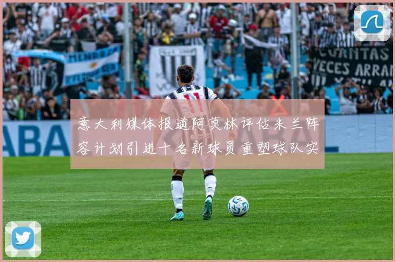 意大利媒体报道阿莫林评估米兰阵容计划引进十名新球员重塑球队实力
