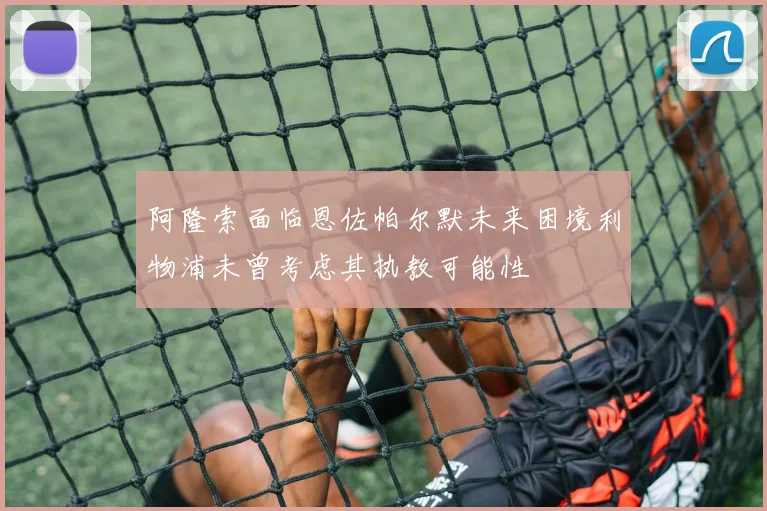 阿隆索面临恩佐帕尔默未来困境利物浦未曾考虑其执教可能性