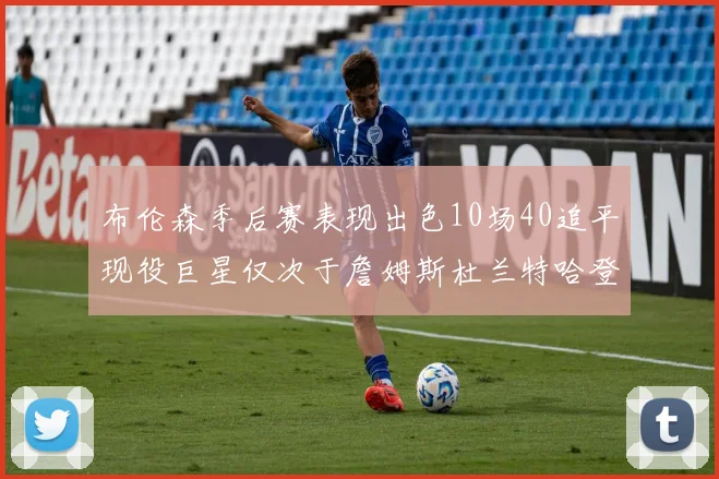 布伦森季后赛表现出色10场40追平现役巨星仅次于詹姆斯杜兰特哈登