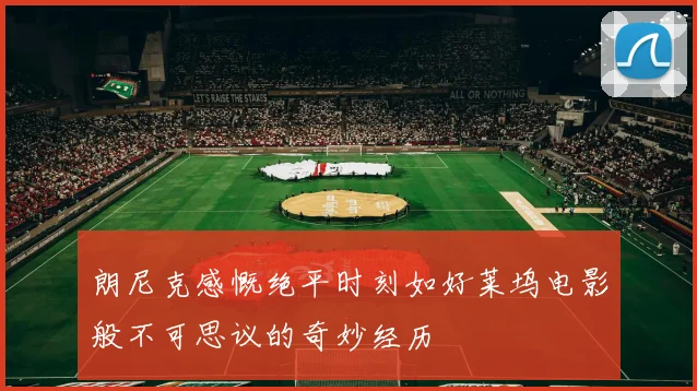 朗尼克感慨绝平时刻如好莱坞电影般不可思议的奇妙经历