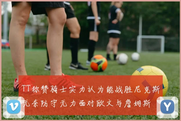 TT称赞骑士实力认为能战胜尼克斯无奈防守无力面对欧文与詹姆斯