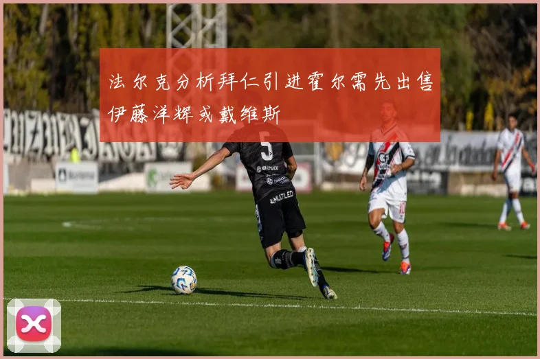 法尔克分析拜仁引进霍尔需先出售伊藤洋辉或戴维斯