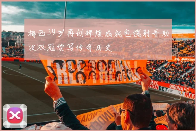 梅西39岁再创辉煌成就包揽射手助攻双冠续写传奇历史