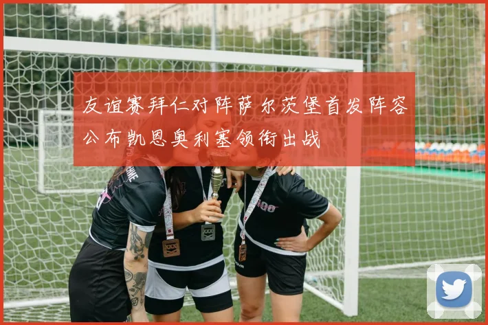 友谊赛拜仁对阵萨尔茨堡首发阵容公布凯恩奥利塞领衔出战