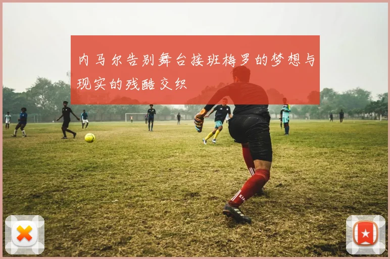 内马尔告别舞台接班梅罗的梦想与现实的残酷交织